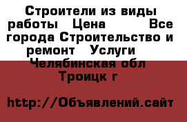 Строители из виды работы › Цена ­ 214 - Все города Строительство и ремонт » Услуги   . Челябинская обл.,Троицк г.